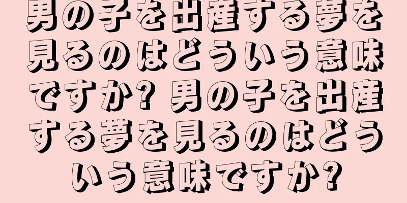 男の子を出産する夢を見るのはどういう意味ですか? 男の子を出産する夢を見るのはどういう意味ですか?