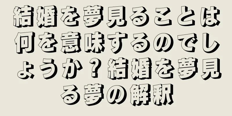 結婚を夢見ることは何を意味するのでしょうか？結婚を夢見る夢の解釈