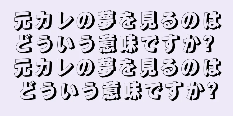 元カレの夢を見るのはどういう意味ですか? 元カレの夢を見るのはどういう意味ですか?