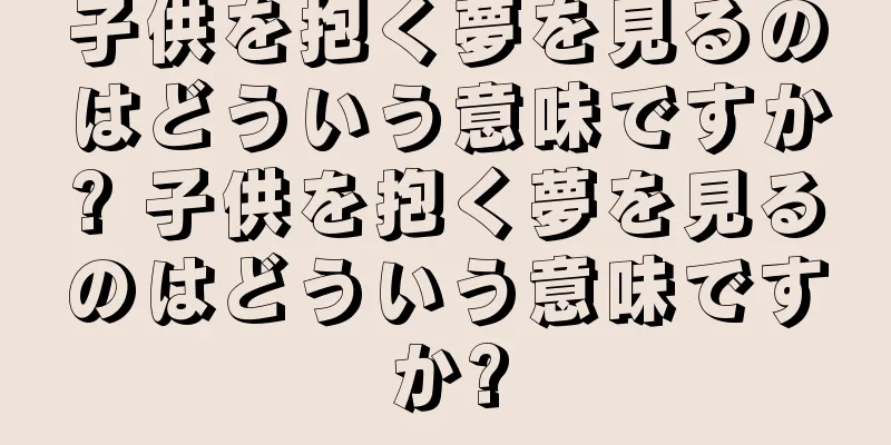 子供を抱く夢を見るのはどういう意味ですか? 子供を抱く夢を見るのはどういう意味ですか?