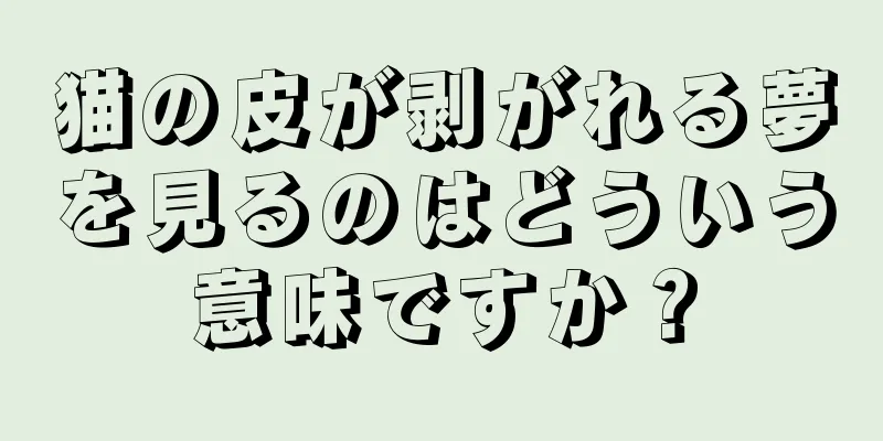 猫の皮が剥がれる夢を見るのはどういう意味ですか？