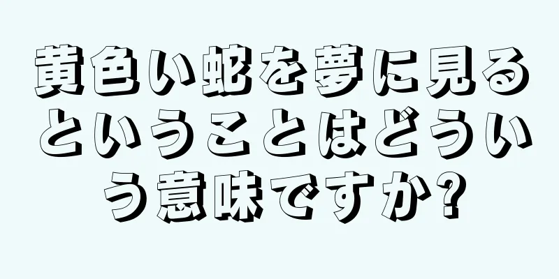 黄色い蛇を夢に見るということはどういう意味ですか?