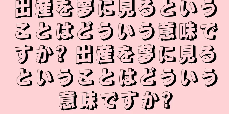 出産を夢に見るということはどういう意味ですか? 出産を夢に見るということはどういう意味ですか?