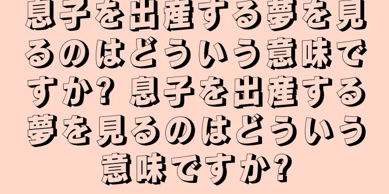 息子を出産する夢を見るのはどういう意味ですか? 息子を出産する夢を見るのはどういう意味ですか?