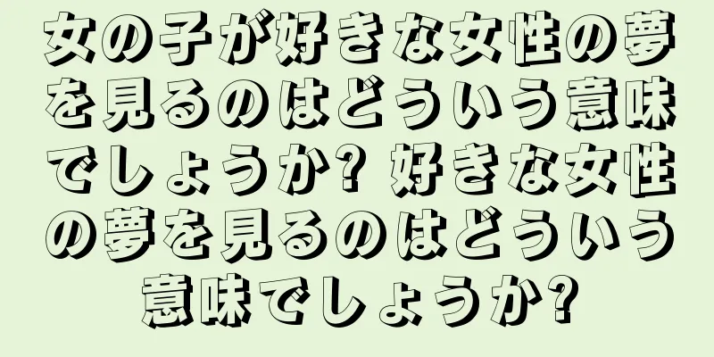 女の子が好きな女性の夢を見るのはどういう意味でしょうか? 好きな女性の夢を見るのはどういう意味でしょうか?