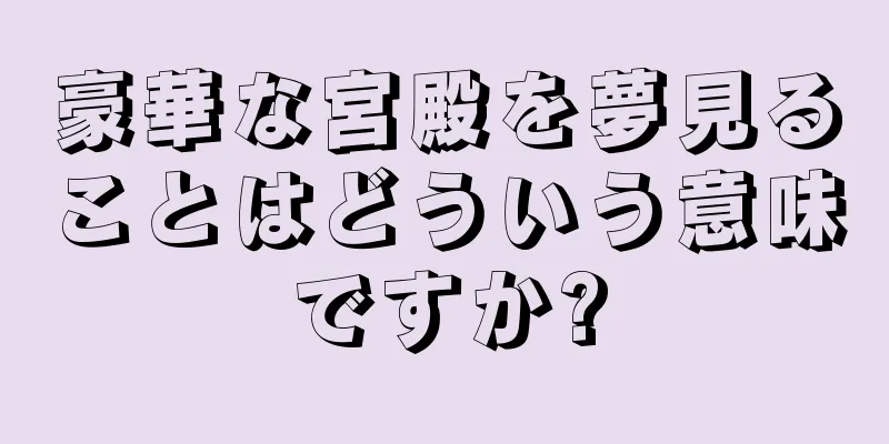 豪華な宮殿を夢見ることはどういう意味ですか?