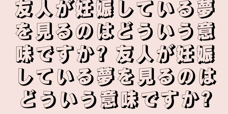 友人が妊娠している夢を見るのはどういう意味ですか? 友人が妊娠している夢を見るのはどういう意味ですか?