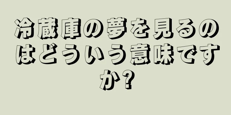 冷蔵庫の夢を見るのはどういう意味ですか?