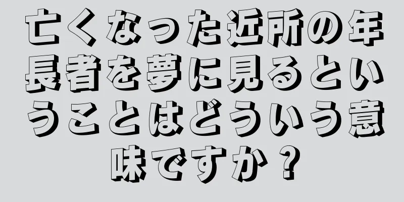 亡くなった近所の年長者を夢に見るということはどういう意味ですか？