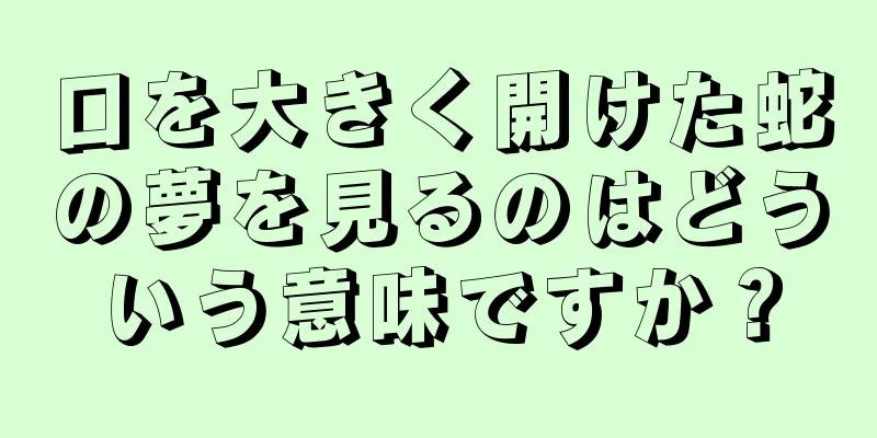 口を大きく開けた蛇の夢を見るのはどういう意味ですか？