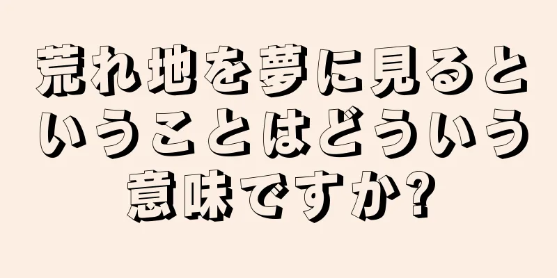 荒れ地を夢に見るということはどういう意味ですか?