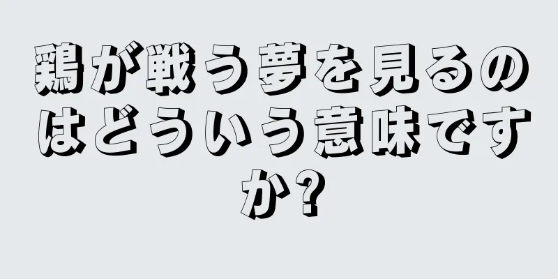 鶏が戦う夢を見るのはどういう意味ですか?