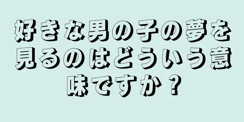 好きな男の子の夢を見るのはどういう意味ですか？