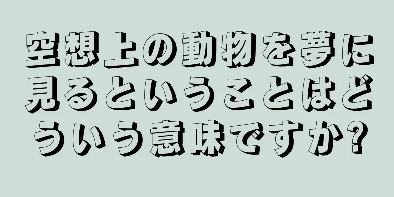空想上の動物を夢に見るということはどういう意味ですか?
