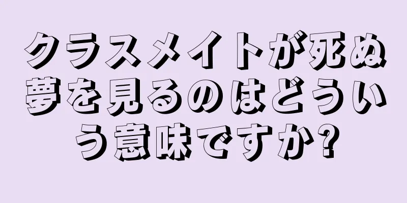 クラスメイトが死ぬ夢を見るのはどういう意味ですか?