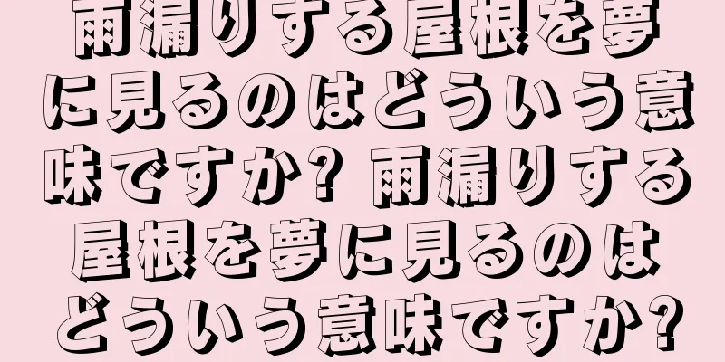 雨漏りする屋根を夢に見るのはどういう意味ですか? 雨漏りする屋根を夢に見るのはどういう意味ですか?