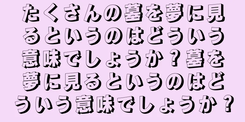 たくさんの墓を夢に見るというのはどういう意味でしょうか？墓を夢に見るというのはどういう意味でしょうか？