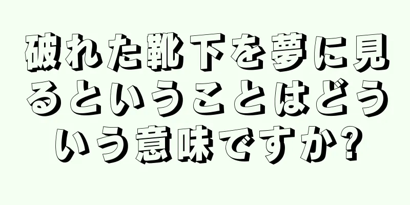 破れた靴下を夢に見るということはどういう意味ですか?
