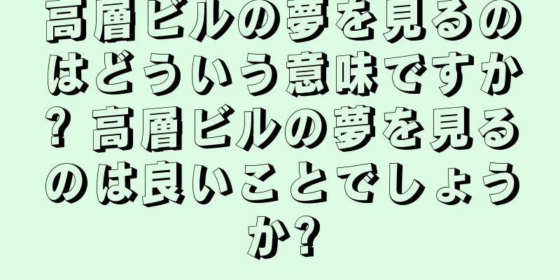 高層ビルの夢を見るのはどういう意味ですか? 高層ビルの夢を見るのは良いことでしょうか?