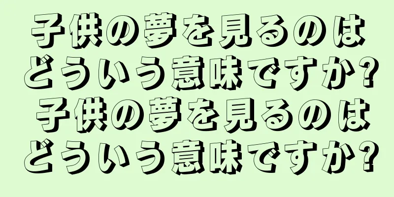 子供の夢を見るのはどういう意味ですか? 子供の夢を見るのはどういう意味ですか?