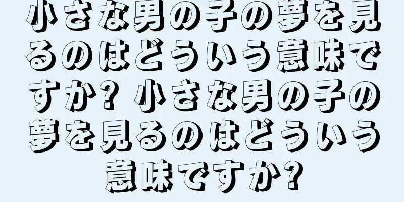 小さな男の子の夢を見るのはどういう意味ですか? 小さな男の子の夢を見るのはどういう意味ですか?