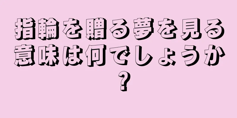 指輪を贈る夢を見る意味は何でしょうか？
