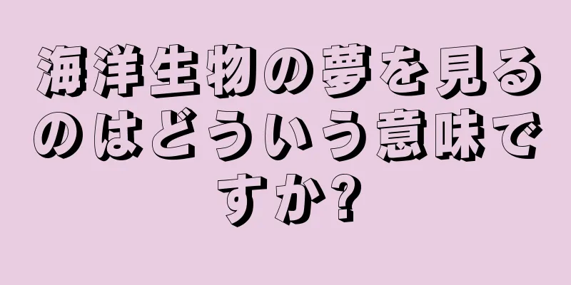 海洋生物の夢を見るのはどういう意味ですか?