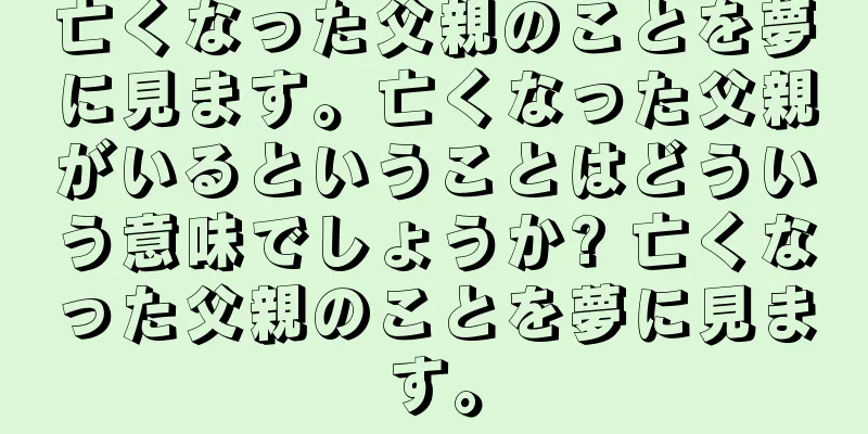 亡くなった父親のことを夢に見ます。亡くなった父親がいるということはどういう意味でしょうか? 亡くなった父親のことを夢に見ます。