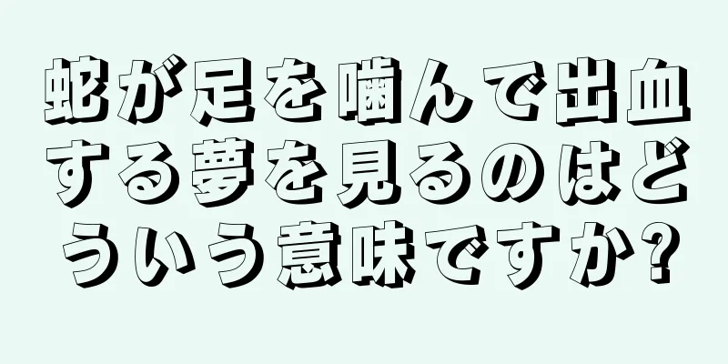 蛇が足を噛んで出血する夢を見るのはどういう意味ですか?