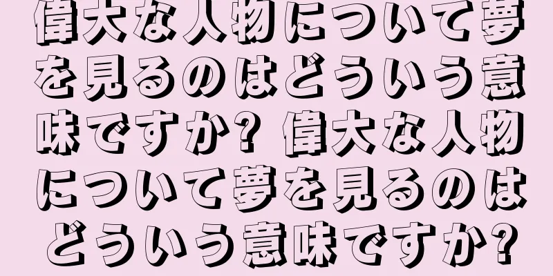 偉大な人物について夢を見るのはどういう意味ですか? 偉大な人物について夢を見るのはどういう意味ですか?