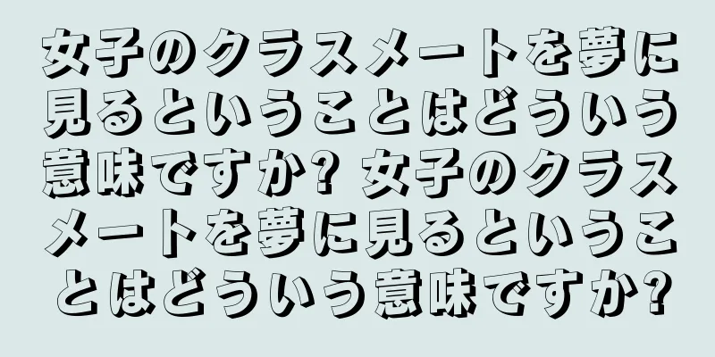 女子のクラスメートを夢に見るということはどういう意味ですか? 女子のクラスメートを夢に見るということはどういう意味ですか?