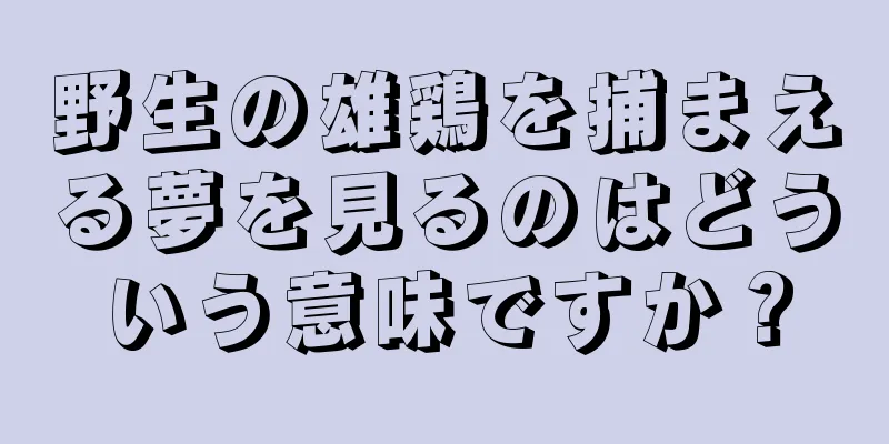 野生の雄鶏を捕まえる夢を見るのはどういう意味ですか？