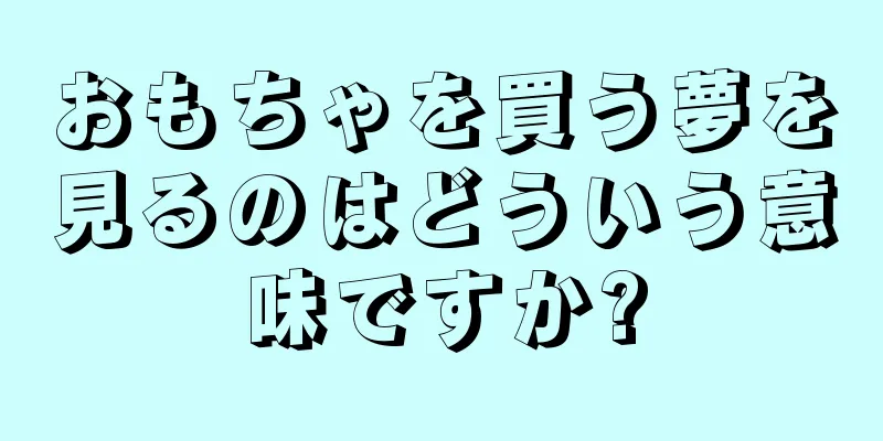 おもちゃを買う夢を見るのはどういう意味ですか?