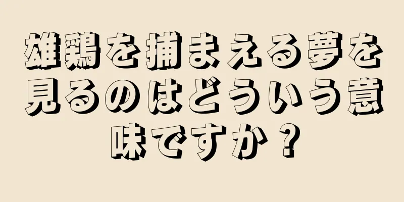 雄鶏を捕まえる夢を見るのはどういう意味ですか？