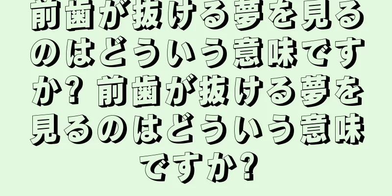 前歯が抜ける夢を見るのはどういう意味ですか? 前歯が抜ける夢を見るのはどういう意味ですか?