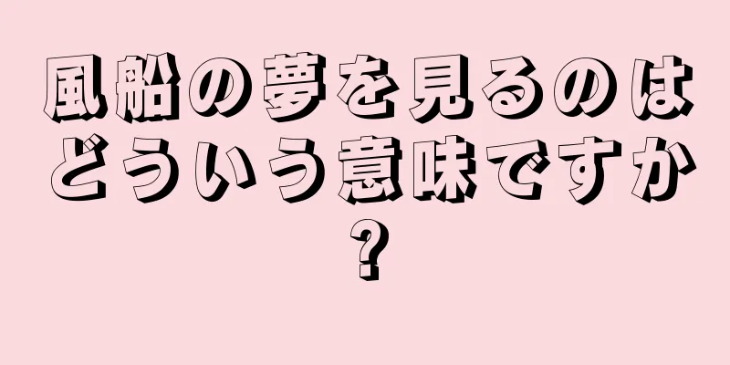 風船の夢を見るのはどういう意味ですか?