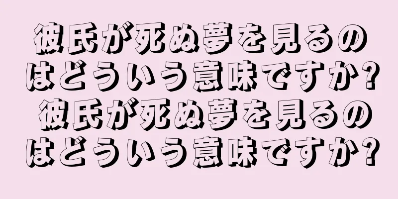 彼氏が死ぬ夢を見るのはどういう意味ですか? 彼氏が死ぬ夢を見るのはどういう意味ですか?
