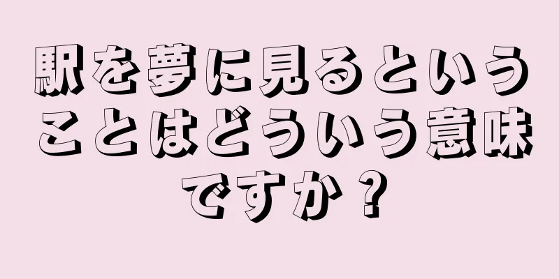 駅を夢に見るということはどういう意味ですか？