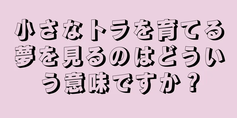 小さなトラを育てる夢を見るのはどういう意味ですか？