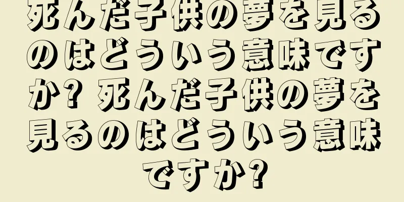 死んだ子供の夢を見るのはどういう意味ですか? 死んだ子供の夢を見るのはどういう意味ですか?