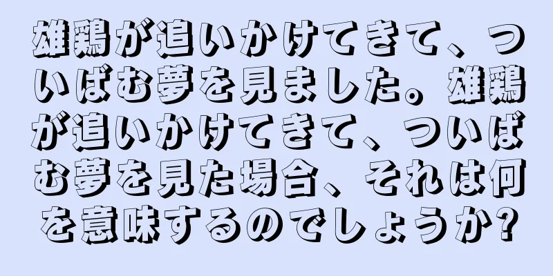 雄鶏が追いかけてきて、ついばむ夢を見ました。雄鶏が追いかけてきて、ついばむ夢を見た場合、それは何を意味するのでしょうか?