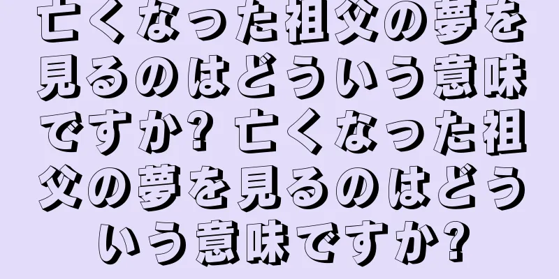 亡くなった祖父の夢を見るのはどういう意味ですか? 亡くなった祖父の夢を見るのはどういう意味ですか?