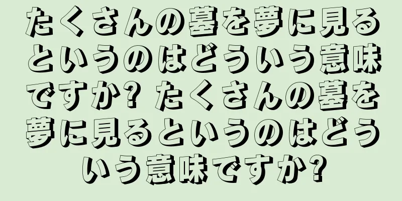 たくさんの墓を夢に見るというのはどういう意味ですか? たくさんの墓を夢に見るというのはどういう意味ですか?