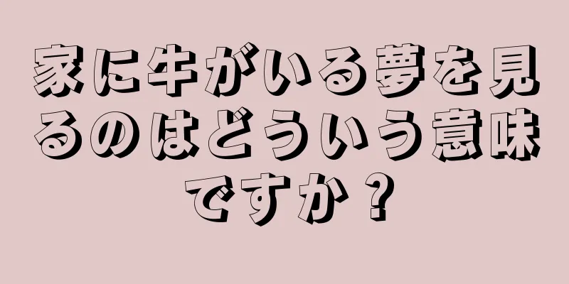 家に牛がいる夢を見るのはどういう意味ですか？