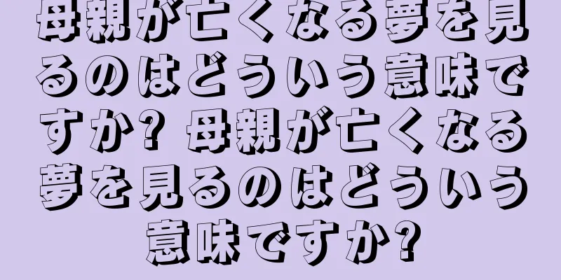 母親が亡くなる夢を見るのはどういう意味ですか? 母親が亡くなる夢を見るのはどういう意味ですか?
