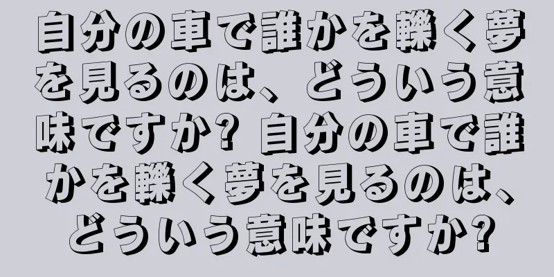 自分の車で誰かを轢く夢を見るのは、どういう意味ですか? 自分の車で誰かを轢く夢を見るのは、どういう意味ですか?