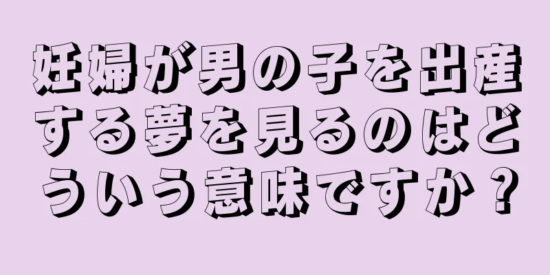 妊婦が男の子を出産する夢を見るのはどういう意味ですか？