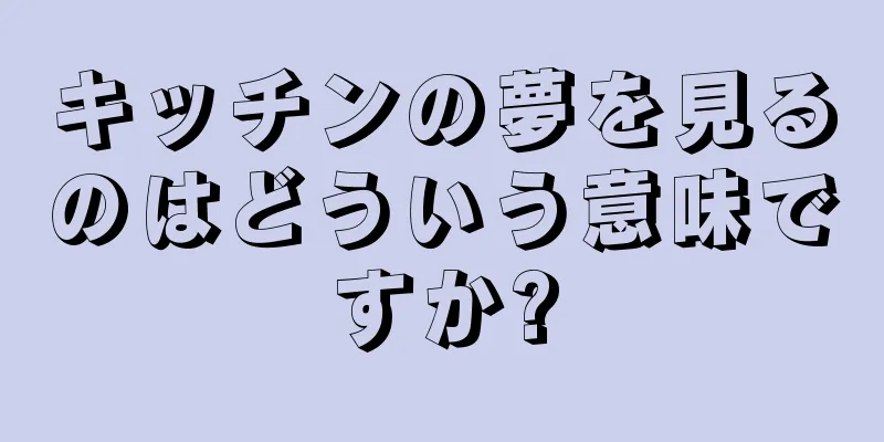 キッチンの夢を見るのはどういう意味ですか?