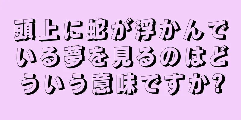 頭上に蛇が浮かんでいる夢を見るのはどういう意味ですか?