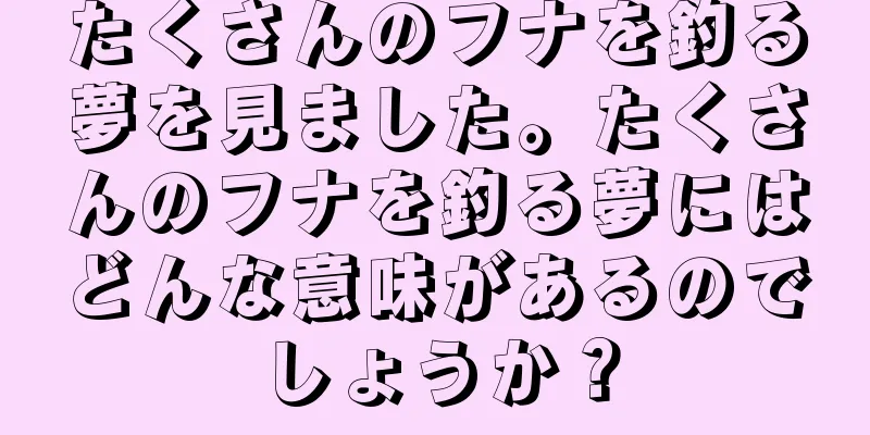 たくさんのフナを釣る夢を見ました。たくさんのフナを釣る夢にはどんな意味があるのでしょうか？